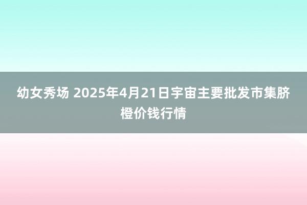 幼女秀场 2025年4月21日宇宙主要批发市集脐橙价钱行情