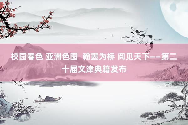 校园春色 亚洲色图  翰墨为桥 阅见天下——第二十届文津典籍发布
