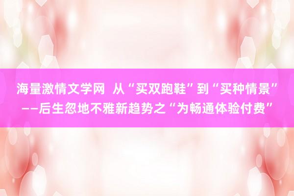 海量激情文学网  从“买双跑鞋”到“买种情景”——后生忽地不雅新趋势之“为畅通体验付费”