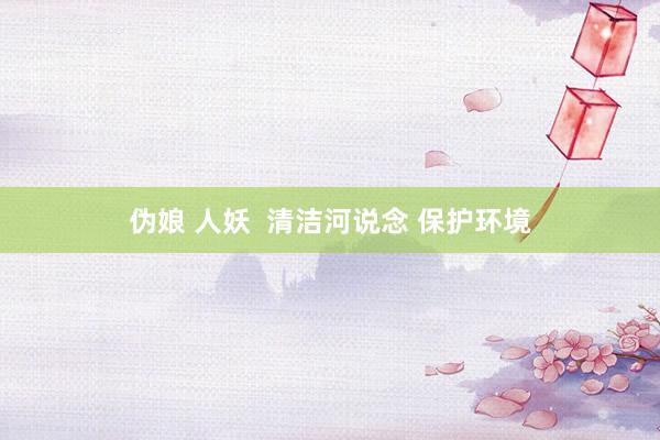 伪娘 人妖  清洁河说念 保护环境