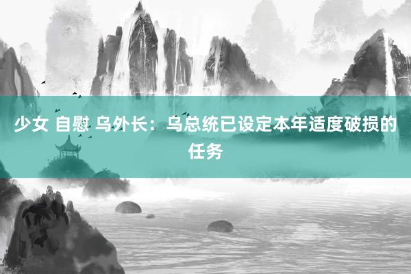 少女 自慰 乌外长：乌总统已设定本年适度破损的任务