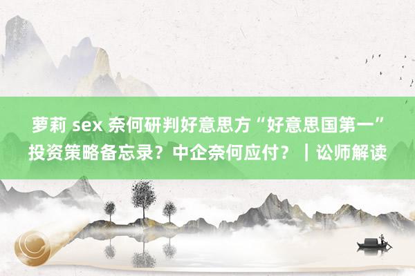 萝莉 sex 奈何研判好意思方“好意思国第一”投资策略备忘录？中企奈何应付？｜讼师解读