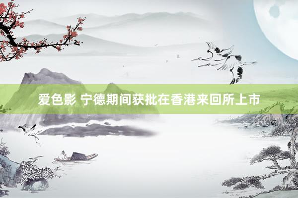 爱色影 宁德期间获批在香港来回所上市