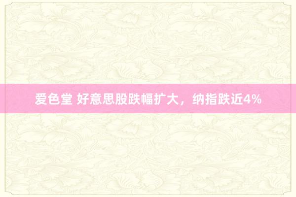 爱色堂 好意思股跌幅扩大，纳指跌近4%