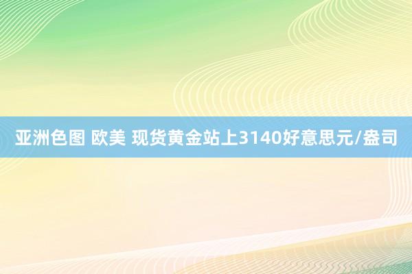 亚洲色图 欧美 现货黄金站上3140好意思元/盎司