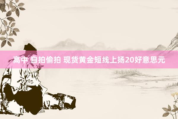 高中 自拍偷拍 现货黄金短线上扬20好意思元