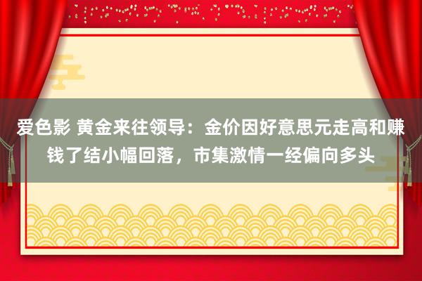 爱色影 黄金来往领导：金价因好意思元走高和赚钱了结小幅回落，市集激情一经偏向多头
