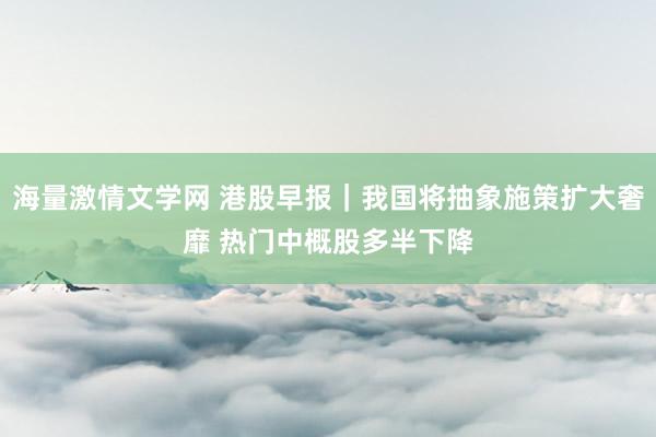 海量激情文学网 港股早报｜我国将抽象施策扩大奢靡 热门中概股多半下降