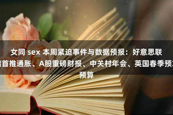 女同 sex 本周紧迫事件与数据预报：好意思联储首推通胀、A股重磅财报、中关村年会、英国春季预算
