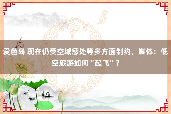 爱色岛 现在仍受空域惩处等多方面制约，媒体：低空旅游如何“起飞”？