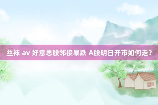丝袜 av 好意思股邻接暴跌 A股明日开市如何走？