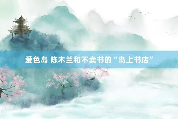 爱色岛 陈木兰和不卖书的“岛上书店”