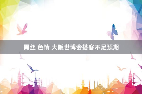 黑丝 色情 大阪世博会搭客不足预期