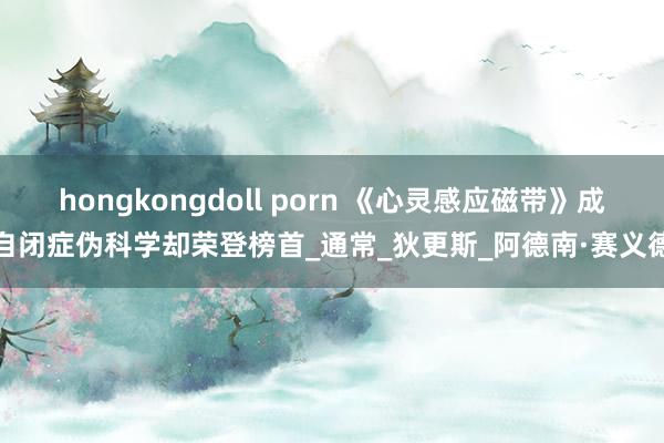 hongkongdoll porn 《心灵感应磁带》成自闭症伪科学却荣登榜首_通常_狄更斯_阿德南·赛义德