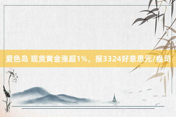 爱色岛 现货黄金涨超1%，报3324好意思元/盎司