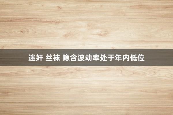 迷奸 丝袜 隐含波动率处于年内低位