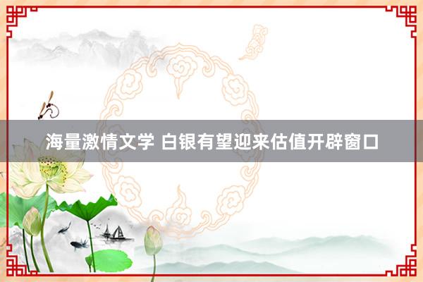 海量激情文学 白银有望迎来估值开辟窗口