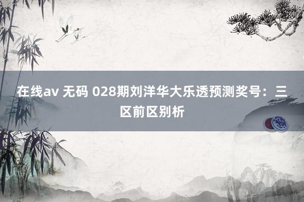 在线av 无码 028期刘洋华大乐透预测奖号：三区前区别析