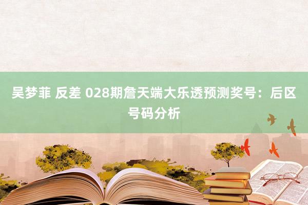 吴梦菲 反差 028期詹天端大乐透预测奖号：后区号码分析