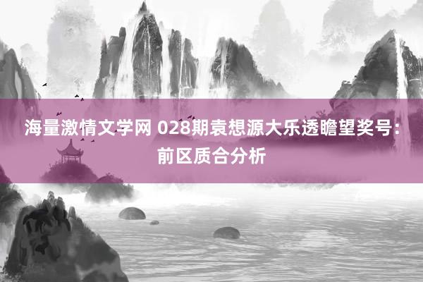 海量激情文学网 028期袁想源大乐透瞻望奖号：前区质合分析
