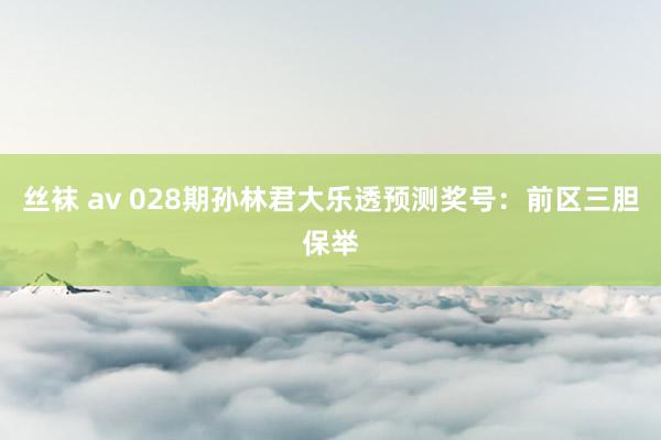 丝袜 av 028期孙林君大乐透预测奖号：前区三胆保举