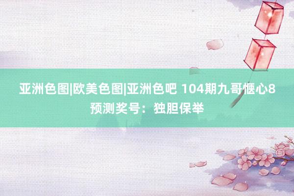 亚洲色图|欧美色图|亚洲色吧 104期九哥惬心8预测奖号：独胆保举