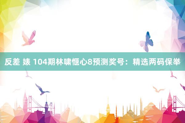 反差 婊 104期林啸惬心8预测奖号：精选两码保举