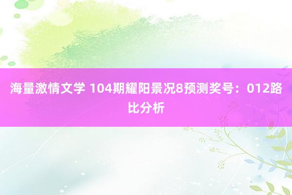 海量激情文学 104期耀阳景况8预测奖号：012路比分析
