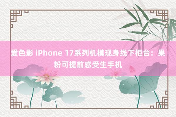 爱色影 iPhone 17系列机模现身线下柜台：果粉可提前感受生手机