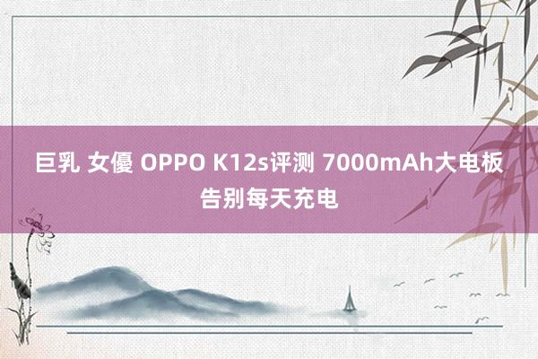 巨乳 女優 OPPO K12s评测 7000mAh大电板告别每天充电