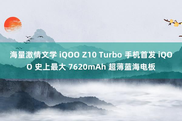 海量激情文学 iQOO Z10 Turbo 手机首发 iQOO 史上最大 7620mAh 超薄蓝海电板