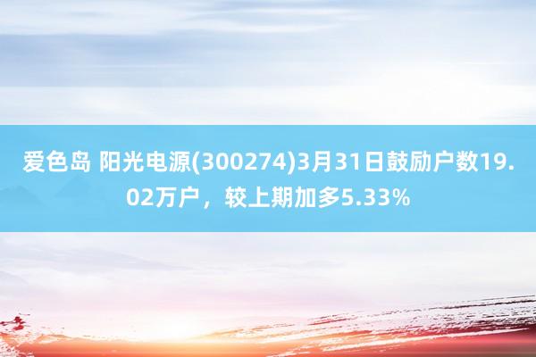 爱色岛 阳光电源(300274)3月31日鼓励户数19.02万户，较上期加多5.33%