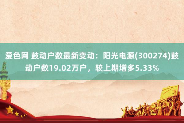 爱色网 鼓动户数最新变动：阳光电源(300274)鼓动户数19.02万户，较上期增多5.33%