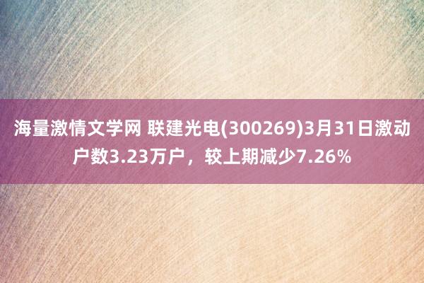 海量激情文学网 联建光电(300269)3月31日激动户数3.23万户，较上期减少7.26%
