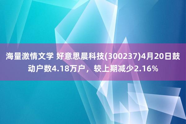 海量激情文学 好意思晨科技(300237)4月20日鼓动户数4.18万户，较上期减少2.16%