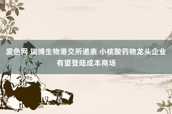 爱色网 瑞博生物港交所递表 小核酸药物龙头企业有望登陆成本商场