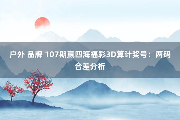 户外 品牌 107期赢四海福彩3D算计奖号：两码合差分析