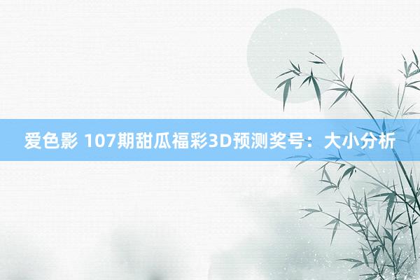 爱色影 107期甜瓜福彩3D预测奖号：大小分析