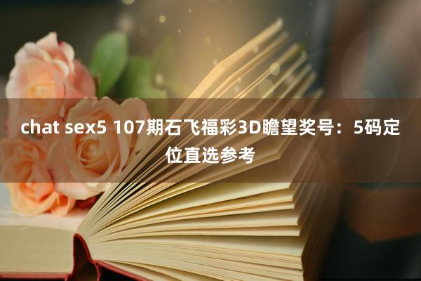 chat sex5 107期石飞福彩3D瞻望奖号：5码定位直选参考