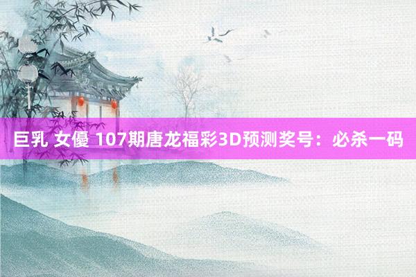 巨乳 女優 107期唐龙福彩3D预测奖号：必杀一码
