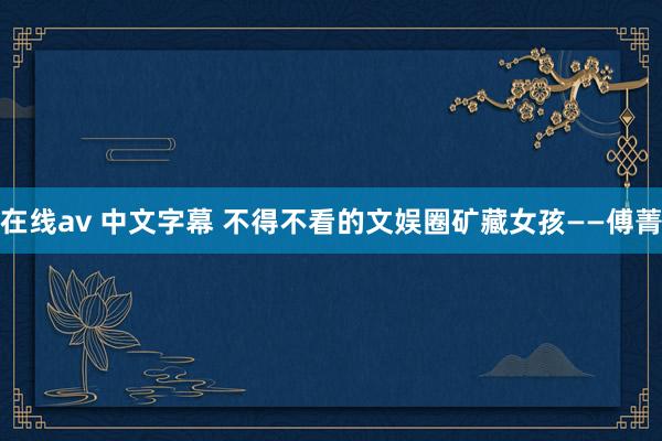 在线av 中文字幕 不得不看的文娱圈矿藏女孩——傅菁