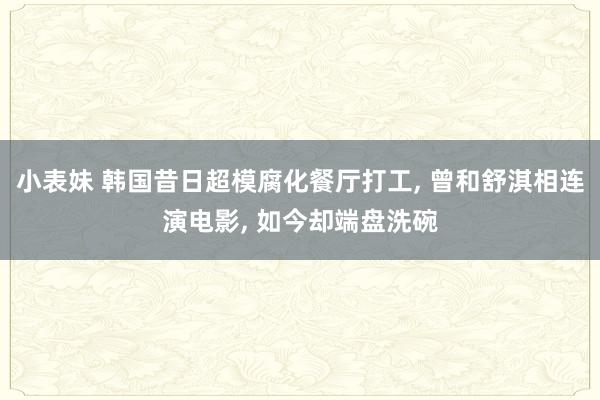 小表妹 韩国昔日超模腐化餐厅打工， 曾和舒淇相连演电影， 如今却端盘洗碗